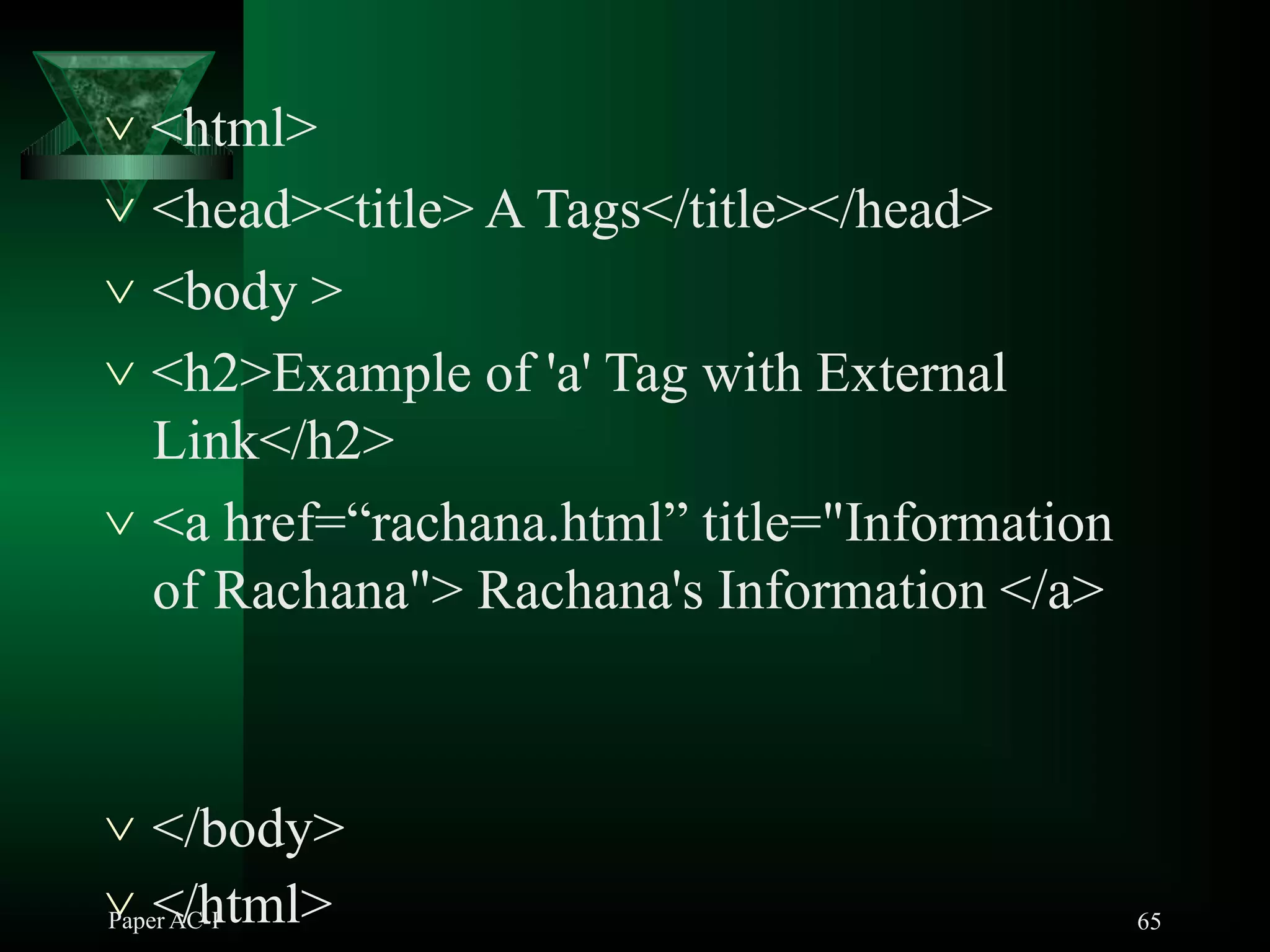 65
 <html>
 <head><title> A Tags</title></head>
 <body >
 <h2>Example of 'a' Tag with External
Link</h2>
 <a href=“rachana.html” title="Information
of Rachana"> Rachana's Information </a>
 </body>
Pape<r A/Ch-I tml>
 