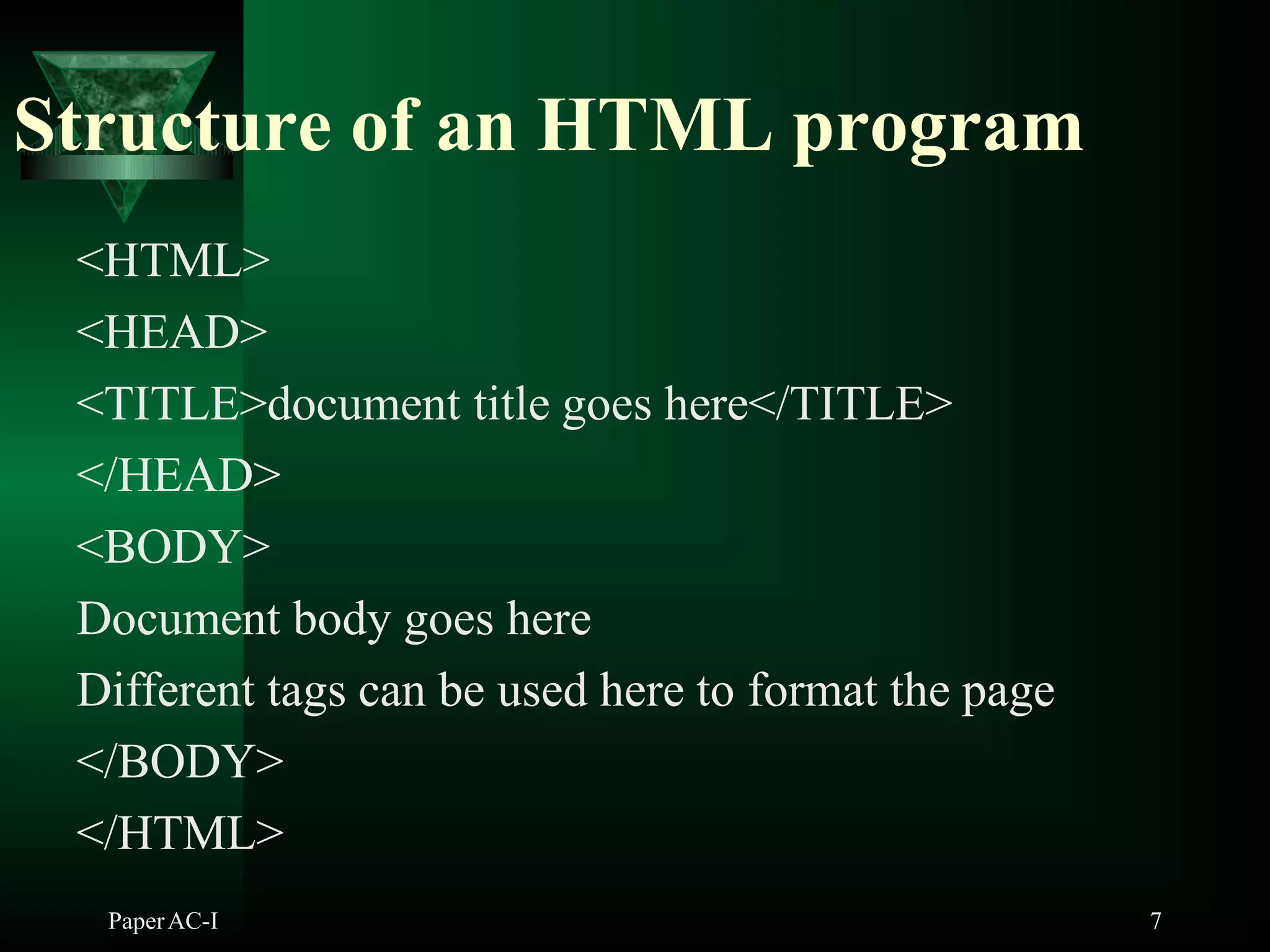 Structure of an HTML program
PaperAC-I 7
<HTML>
<HEAD>
<TITLE>document title goes here</TITLE>
</HEAD>
<BODY>
Document body goes here
Different tags can be used here to format the page
</BODY>
</HTML>
 