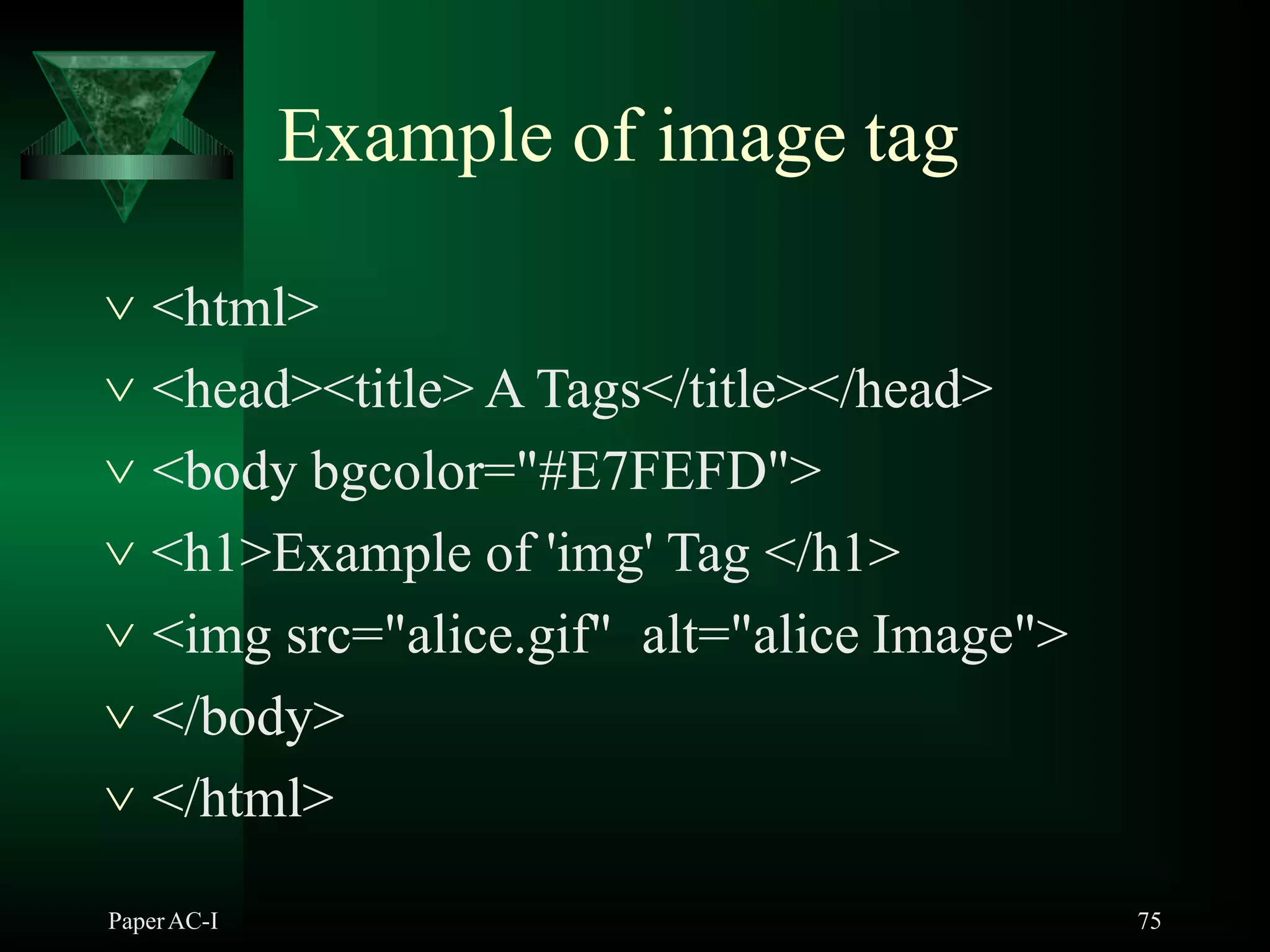  <html>
 <head><title> A Tags</title></head>
 <body bgcolor="#E7FEFD">
 <h1>Example of 'img' Tag </h1>
 <img src="alice.gif" alt="alice Image">
 </body>
 </html>
PaperAC-I 75
Example of image tag
 