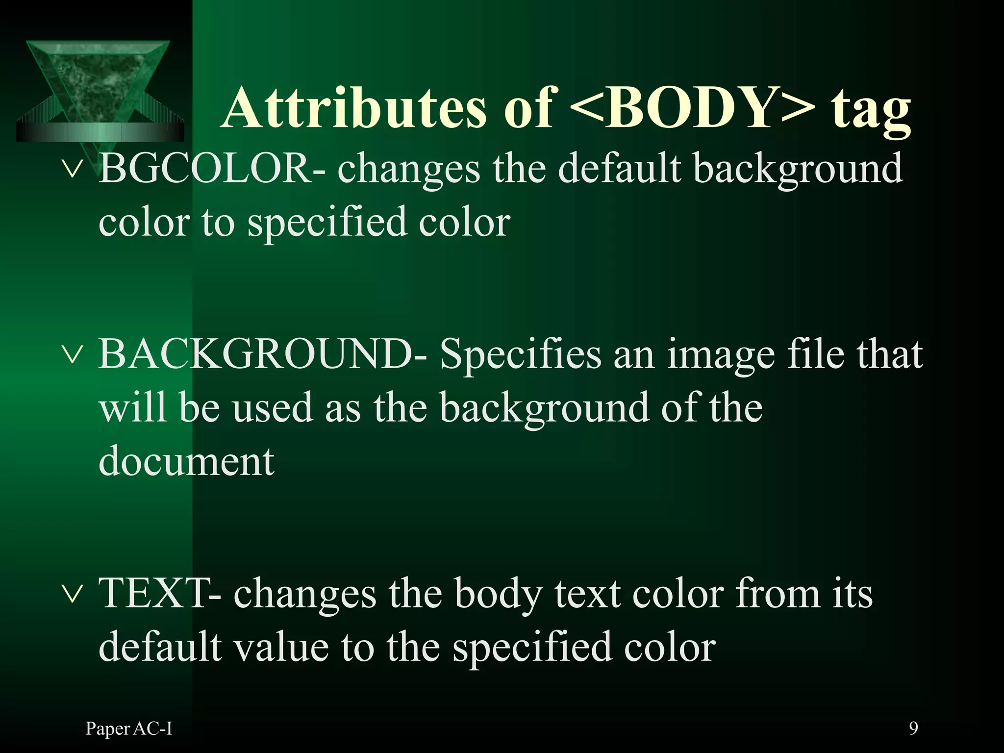 Attributes of <BODY> tag
PaperAC-I 9
 BGCOLOR- changes the default background
color to specified color
 BACKGROUND- Specifies an image file that
will be used as the background of the
document
 TEXT- changes the body text color from its
default value to the specified color
 