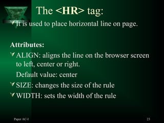 Paper AC-I 23
The <HR> tag:
It is used to place horizontal line on page.
Attributes:
ALIGN: aligns the line on the browser screen
to left, center or right.
Default value: center
SIZE: changes the size of the rule
WIDTH: sets the width of the rule
 