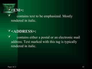 Paper AC-I 43
<EM>:
 contains text to be emphasized. Mostly
rendered in italic.
<ADDRESS>:
 contains either a postal or an electronic mail
address. Text marked with this tag is typically
rendered in italic.
 