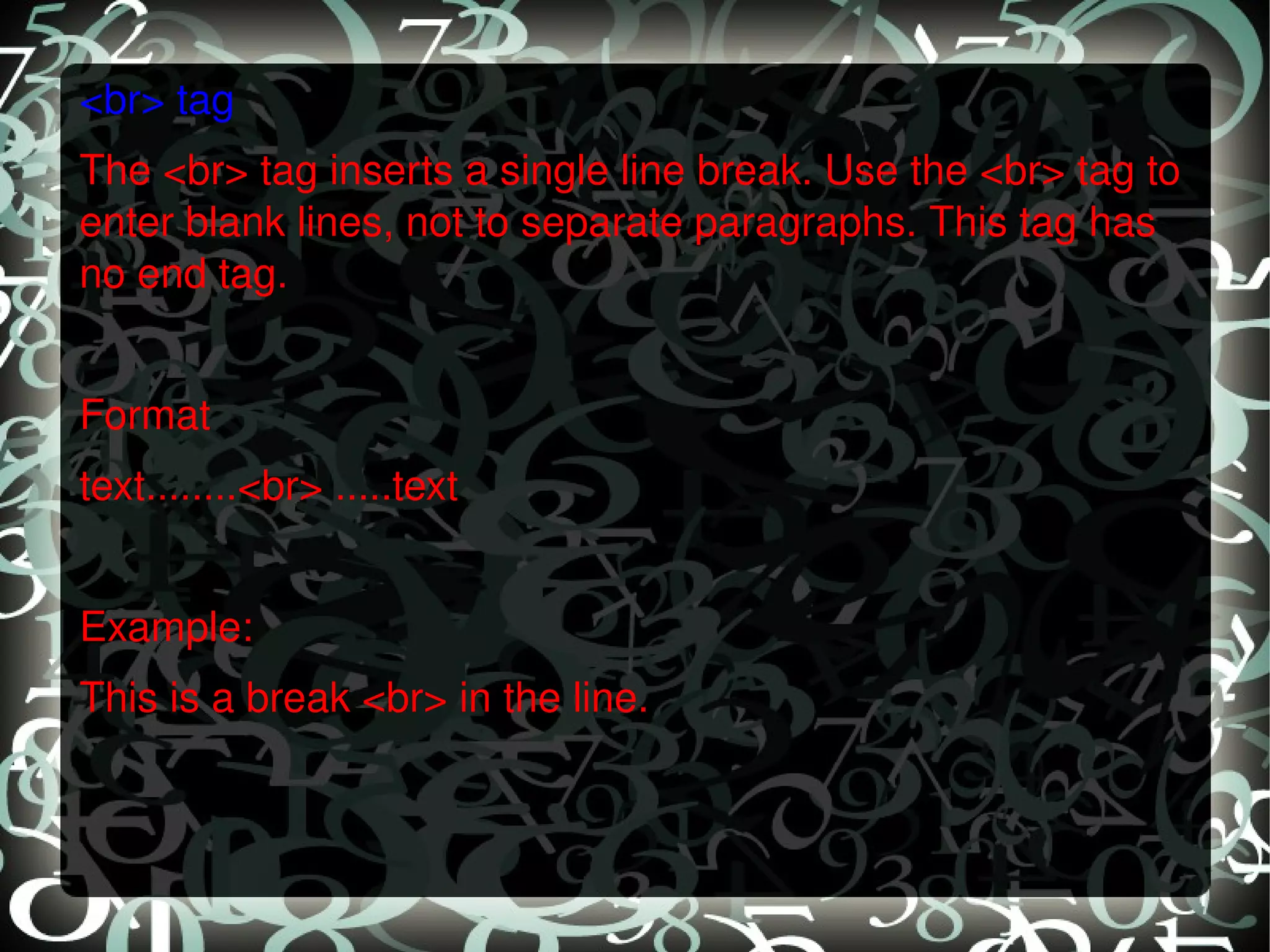 <br> tag The <br> tag inserts a single line break. Use the <br> tag to enter blank lines, not to separate paragraphs. This tag has no end tag.   Format text........<br> .....text   Example: This is a break <br> in the line. 
