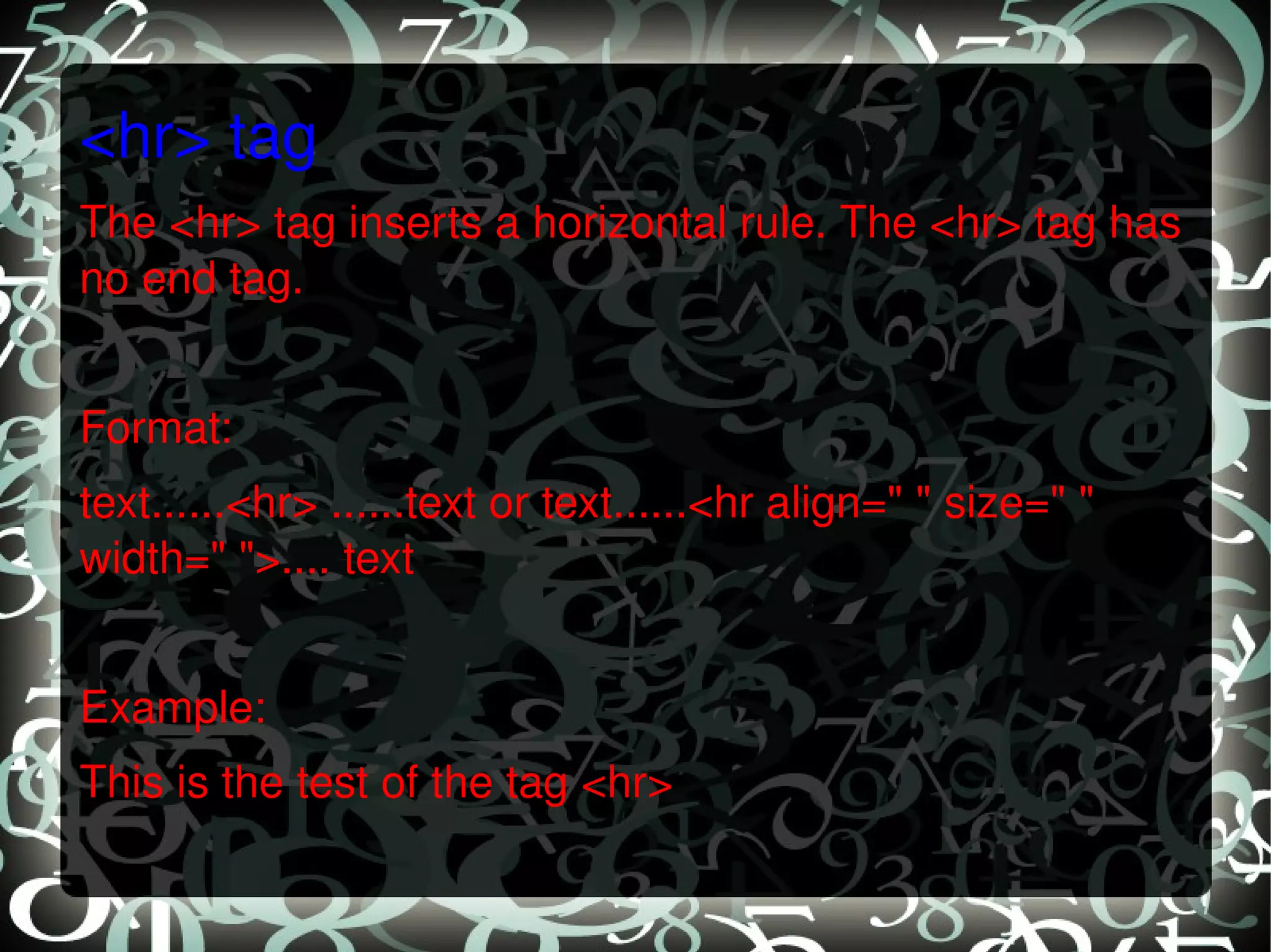 <hr> tag The <hr> tag inserts a horizontal rule. The <hr> tag has no end tag.   Format: text......<hr> ......text or text......<hr align=&quot; &quot; size=&quot; &quot; width=&quot; &quot;>.... text   Example: This is the test of the tag <hr>   