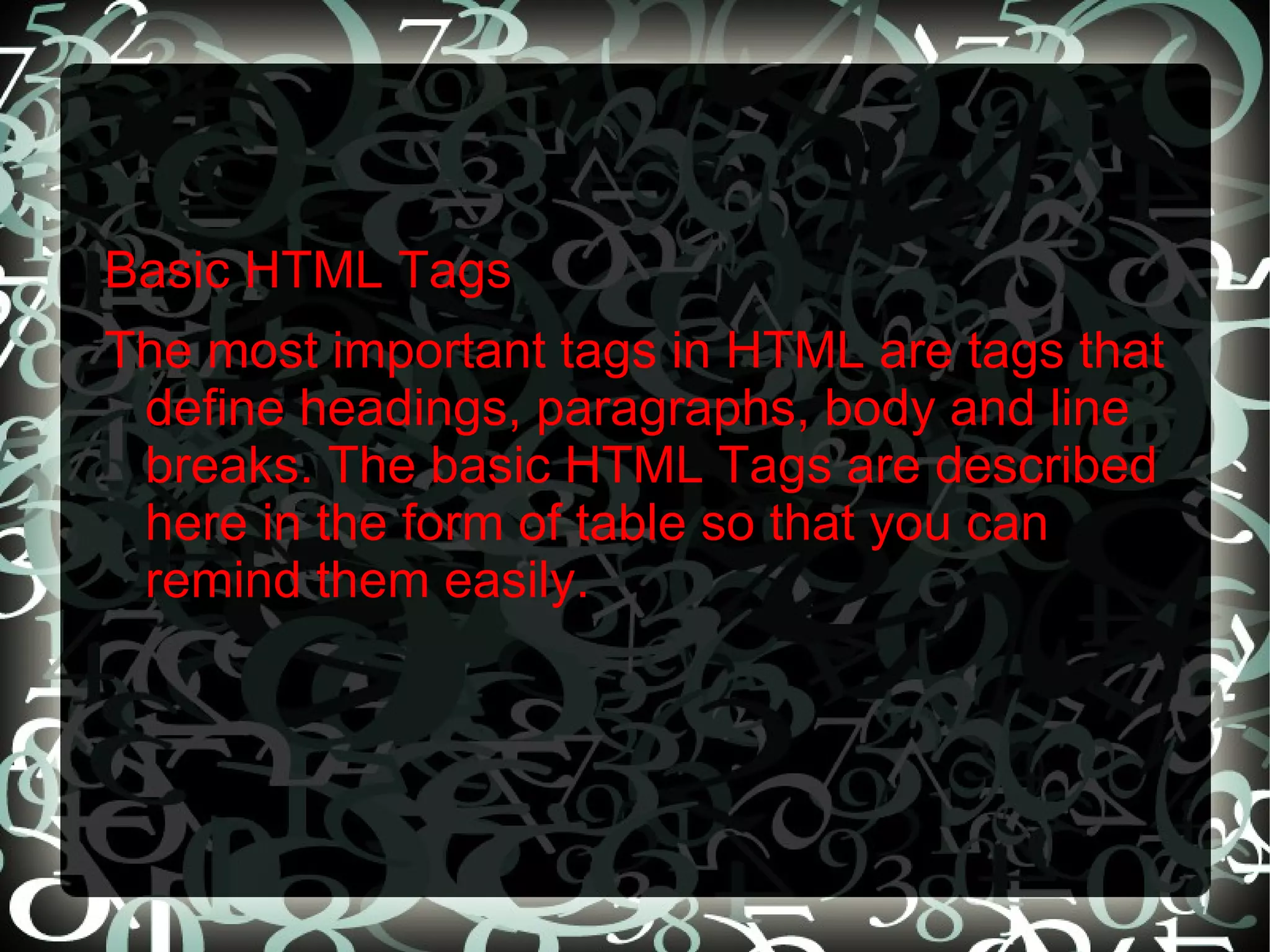 Basic HTML Tags  The most important tags in HTML are tags that define headings, paragraphs, body and line breaks. The basic HTML Tags are described here in the form of table so that you can remind them easily. 