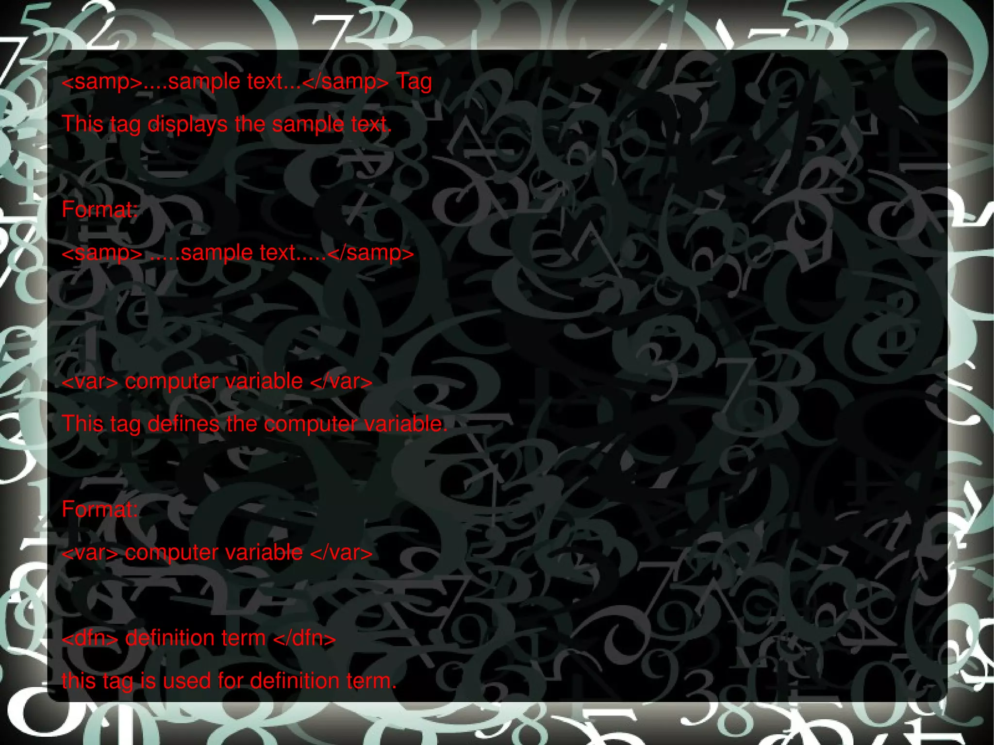 <samp>....sample text...</samp> Tag  This tag displays the sample text.   Format: <samp> .....sample text.....</samp>      <var> computer variable </var>  This tag defines the computer variable.   Format: <var> computer variable </var>   <dfn> definition term </dfn>  this tag is used for definition term. 