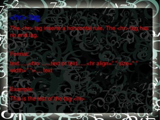 <hr> tag The <hr> tag inserts a horizontal rule. The <hr> tag has no end tag.   Format: text......<hr> ......text or text......<hr align=" " size=" " width=" ">.... text   Example: This is the test of the tag <hr>   