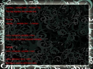 <samp>....sample text...</samp> Tag  This tag displays the sample text.   Format: <samp> .....sample text.....</samp>      <var> computer variable </var>  This tag defines the computer variable.   Format: <var> computer variable </var>   <dfn> definition term </dfn>  this tag is used for definition term. 