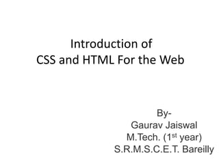 Introduction of  CSS and HTML For the Web By-  GauravJaiswal M.Tech. (1st year) S.R.M.S.C.E.T. Bareilly 