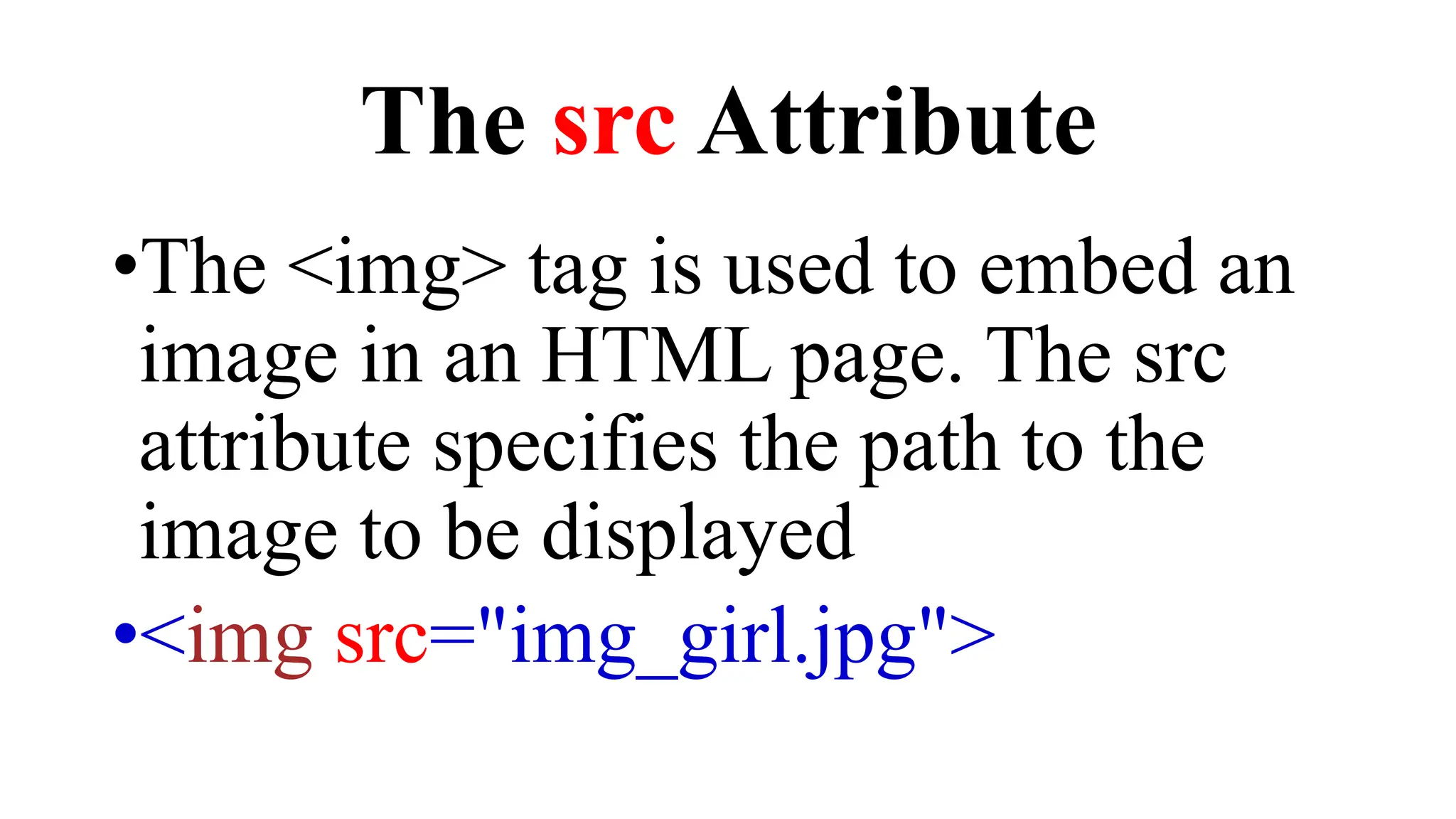 The src Attribute
•The <img> tag is used to embed an
image in an HTML page. The src
attribute specifies the path to the
image to be displayed
•<img src="img_girl.jpg">
 