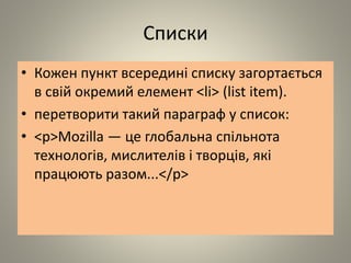 Списки
• Кожен пункт всередині списку загортається
в свій окремий елемент <li> (list item).
• перетворити такий параграф у список:
• <p>Mozilla — це глобальна спільнота
технологів, мислителів і творців, які
працюють разом...</p>
 