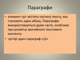Параграфи
• елемент <p> містить частину тексту, яка
становить один абзац. Параграфи
використовуються дуже часто, особливо
при розмітці звичайного текстового
контенту:
• <p>Це один параграф.</p>
 