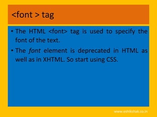 <font > tag
• The HTML <font> tag is used to specify the
  font of the text.
• The font element is deprecated in HTML as
  well as in XHTML. So start using CSS.




                                 www.eshikshak.co.in
 