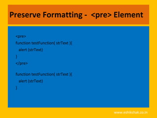 Preserve Formatting - <pre> Element

 <pre>
 function testFunction( strText ){
     alert (strText)
 }
 </pre>

 function testFunction( strText ){
     alert (strText)
 }




                                     www.eshikshak.co.in
 