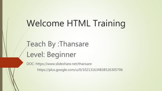 Welcome HTML Training
Teach By :Thansare
Level: Beginner
DOC: https://www.slideshare.net/thansare
https://plus.google.com/u/0/102131634838526305706
 