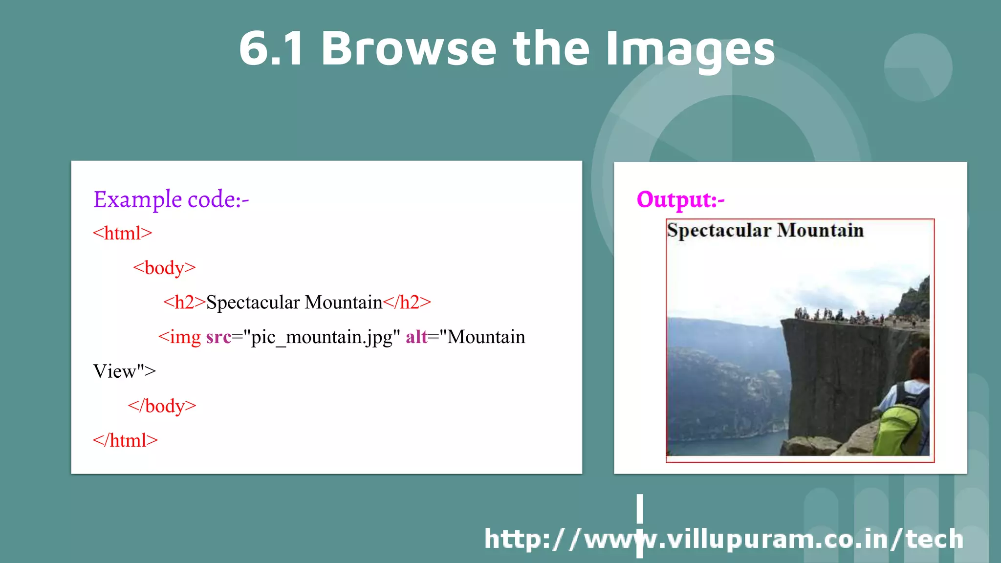 6.1 Browse the Images
Example code:-
<html>
<body>
<h2>Spectacular Mountain</h2>
<img src="pic_mountain.jpg" alt="Mountain
View">
</body>
</html>
Output:-
 