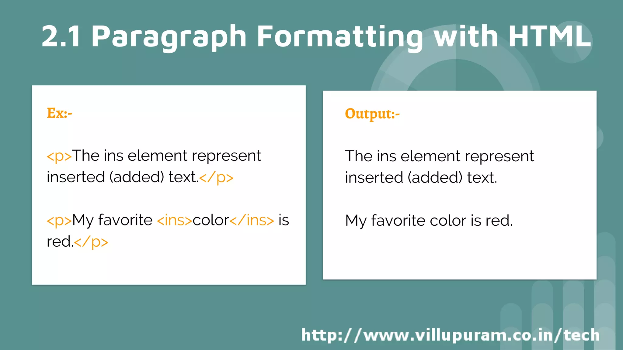 2.1 Paragraph Formatting with HTML
Ex:-
<p>The ins element represent
inserted (added) text.</p>
<p>My favorite <ins>color</ins> is
red.</p>
Output:-
The ins element represent
inserted (added) text.
My favorite color is red.
 