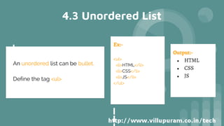 4.3 Unordered List
An unordered list can be bullet.
Define the tag <ul>
Ex:-
<ul>
<li>HTML</li>
<li>CSS</li>
<li>JS</li>
</ul>
Output:-
● HTML
● CSS
● JS
 
