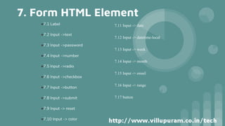 7. Form HTML Element
7.11 Input -> date
7.12 Input -> datetime-local
7.13 Input -> week
7.14 Input -> month
7.15 Input -> email
7.16 Input -> range
7.17 button
●7.1 Label
●7.2 Input ->text
●7.3 Input ->password
●7.4 Input ->number
●7.5 Input ->radio
●7.6 Input ->checkbox
●7.7 Input ->button
●7.8 Input ->submit
●7.9 Input -> reset
●7.10 Input -> color
 