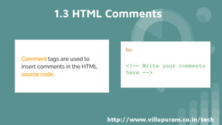 Ex:-
<!-- Write your comments
here -->
1.3 HTML Comments
Comment tags are used to
insert comments in the HTML
source code.
 