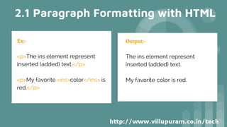 2.1 Paragraph Formatting with HTML
Ex:-
<p>The ins element represent
inserted (added) text.</p>
<p>My favorite <ins>color</ins> is
red.</p>
Output:-
The ins element represent
inserted (added) text.
My favorite color is red.
 