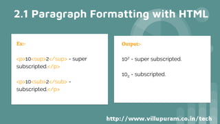 Ex:-
<p>10<sup>2</sup> - super
subscripted.</p>
<p>10<sub>2</sub> -
subscripted.</p>
Output:-
102 - super subscripted.
102 - subscripted.
2.1 Paragraph Formatting with HTML
 