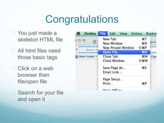 Congratulations 
 You just made a 
skeleton HTML file 
 All html files need 
those basic tags 
 Click on a web 
browser then 
file/open file 
 Search for your file 
and open it 
 