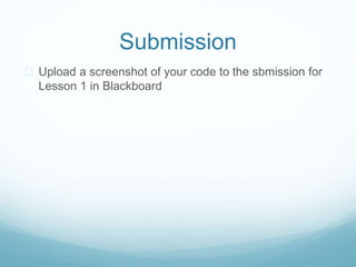 Submission 
 Upload a screenshot of your code to the sbmission for 
Lesson 1 in Blackboard 
