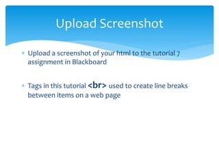 Upload Screenshot
Upload a screenshot of your html to the tutorial 7
assignment in Blackboard
Tags in this tutorial <br> used to create line breaks
between items on a web page