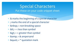 Special Characters 
Put these on your code snippet sheet 
 & marks the beginning of a special character 
 ; marks the end of a special character 
 &nbsp; = non-breaking space 
 < = < less than symbol 
 > = > greater than symbol 
 &amp; = & ampersand 
 " = “ quotation mark 
 