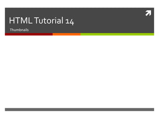  
HTML Tutorial 14 
Thumbnails 
 