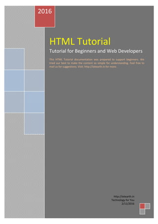 HTML Tutorial
Tutorial for Beginners and Web Developers
This HTML Tutorial documentation was prepared to support beginners. We
tried our best to make the content so simple for understanding. Feel free to
mail us for suggestions. Visit: http://iotearth.in for more.
2016
http://iotearth.in
Technology for You
2/11/2016
 