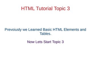 HTML Tutorial Topic 3
Prevoiusly we Learned Basic HTML Elements and
Tables.
Now Lets Start Topic 3
 