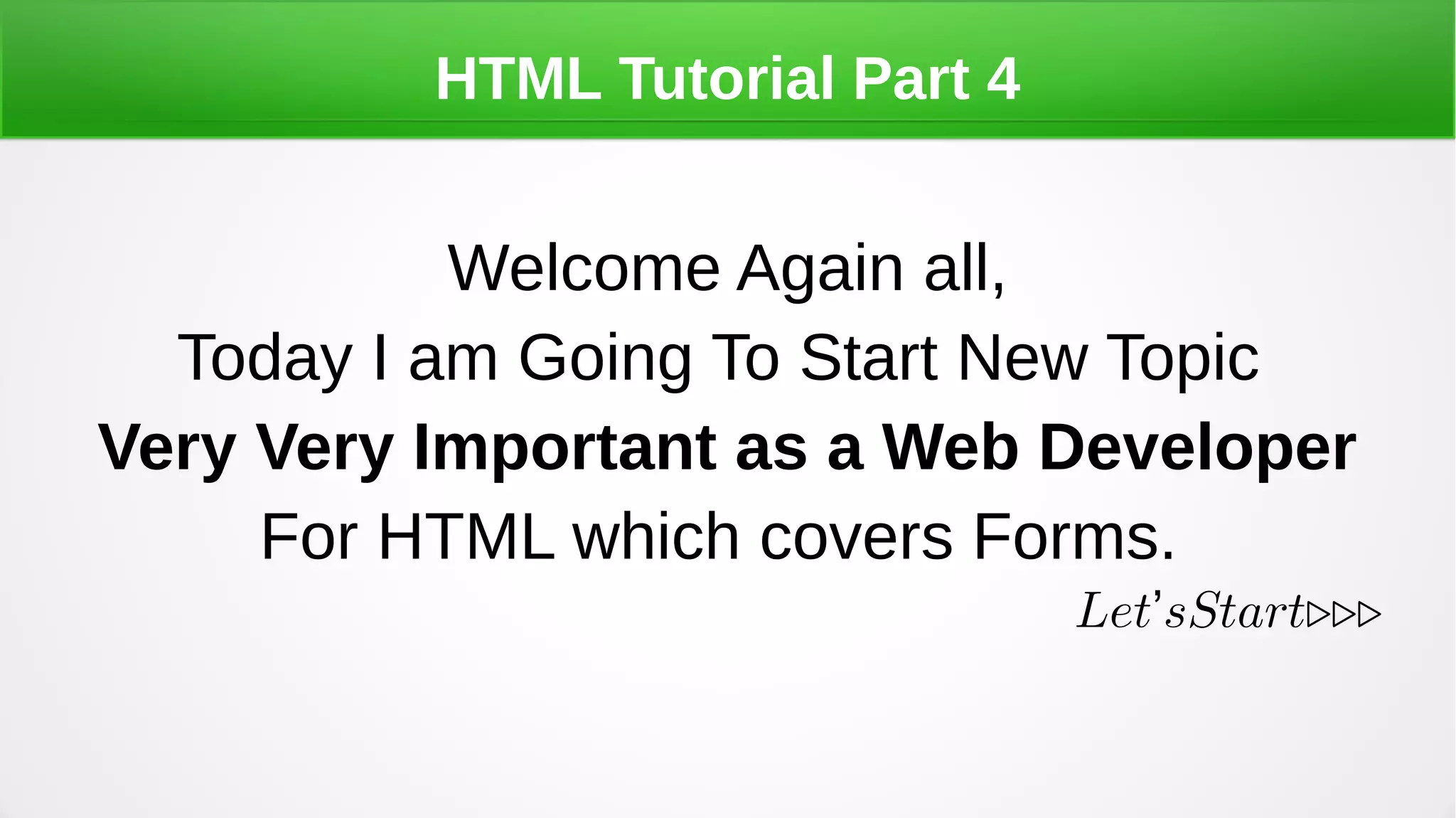 HTML Tutorial Part 4
Welcome Again all,
Today I am Going To Start New Topic
Very Very Important as a Web Developer
For HTML which covers Forms.
Let sStart...’
 