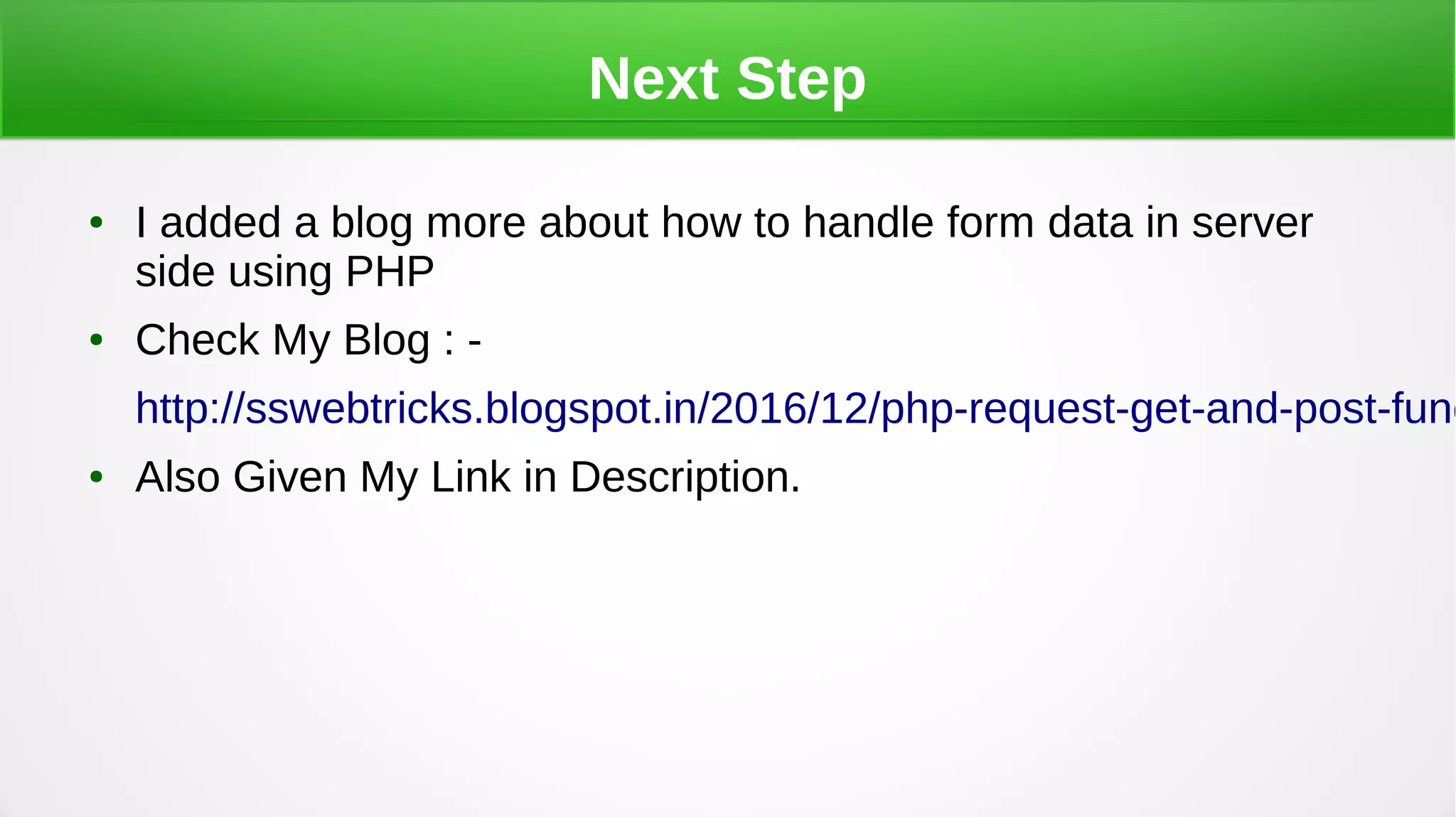 Next Step
● I added a blog more about how to handle form data in server
side using PHP
● Check My Blog : -
http://sswebtricks.blogspot.in/2016/12/php-request-get-and-post-func
● Also Given My Link in Description.
 