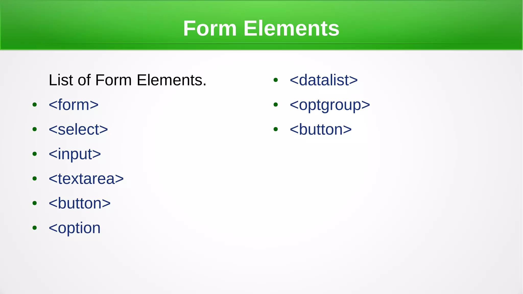 Form Elements
List of Form Elements.
● <form>
● <select>
● <input>
● <textarea>
● <button>
● <option
● <datalist>
● <optgroup>
● <button>
 