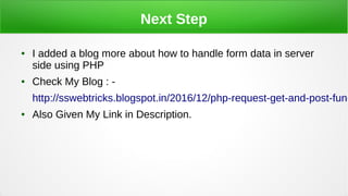 Next Step
● I added a blog more about how to handle form data in server
side using PHP
● Check My Blog : -
http://sswebtricks.blogspot.in/2016/12/php-request-get-and-post-func
● Also Given My Link in Description.
 