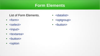 Form Elements
List of Form Elements.
● <form>
● <select>
● <input>
● <textarea>
● <button>
● <option
● <datalist>
● <optgroup>
● <button>
 