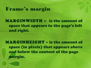 Frame’s margin
MARGINWIDTH – is the amount of
space that appears to the page’s left
and right.
MARGINHEIGHT – is the amount of
space (in pixels) that appears above
and below the content of the page
margin.
 