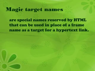Magic target names
are special names reserved by HTML
that can be used in place of a frame
name as a target for a hypertext link.
 