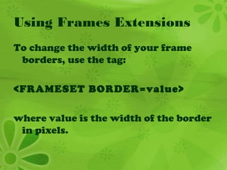 Using Frames Extensions
To change the width of your frame
borders, use the tag:
<FRAMESET BORDER=value>
where value is the width of the border
in pixels.
 