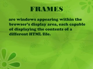 FRAMES
are windows appearing within the
browser’s display area, each capable
of displaying the contents of a
different HTML file.
 