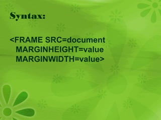 Syntax:
<FRAME SRC=document
MARGINHEIGHT=value
MARGINWIDTH=value>
 