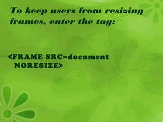 To keep users from resizing
frames, enter the tag:
<FRAME SRC=document
NORESIZE>
 