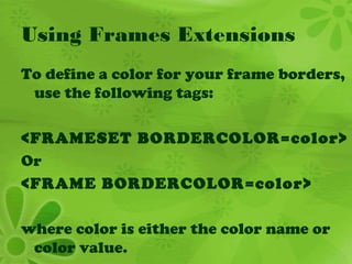 Using Frames Extensions
To define a color for your frame borders,
use the following tags:
<FRAMESET BORDERCOLOR=color>
Or
<FRAME BORDERCOLOR=color>
where color is either the color name or
color value.
 
