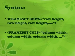 Syntax:
• <FRAMESET ROWS=”row height,
row height, row height,…..”>
• <FRAMESET COLS=”column width,
column width, column width, …”>
 