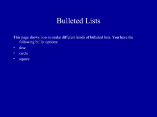 Bulleted Lists
This page shows how to make different kinds of bulleted lists. You have the
   following bullet options:
• disc
• circle
• square
 
