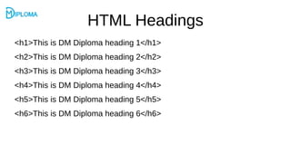 HTML Headings
<h1>This is DM Diploma heading 1</h1>
<h2>This is DM Diploma heading 2</h2>
<h3>This is DM Diploma heading 3</h3>
<h4>This is DM Diploma heading 4</h4>
<h5>This is DM Diploma heading 5</h5>
<h6>This is DM Diploma heading 6</h6>
 