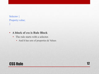 Selector { 
Property:value; 
} 
• A block of css is Rule Block 
• The rule starts with a selector. 
• And It has sets of properties & Values 
CSS Rule 
12 
 