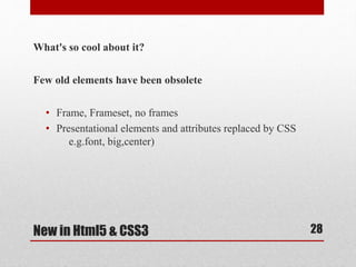 What's so cool about it? 
Few old elements have been obsolete 
• Frame, Frameset, no frames 
• Presentational elements and attributes replaced by CSS 
e.g.font, big,center) 
New in Html5 & CSS3 
28 
 